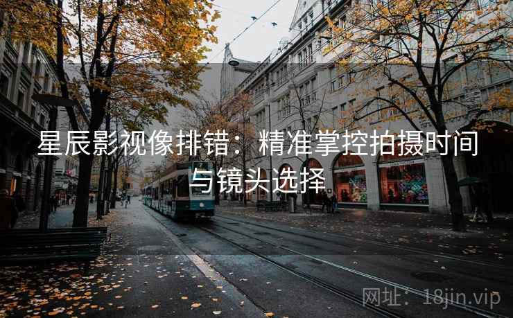 星辰影视像排错：精准掌控拍摄时间与镜头选择