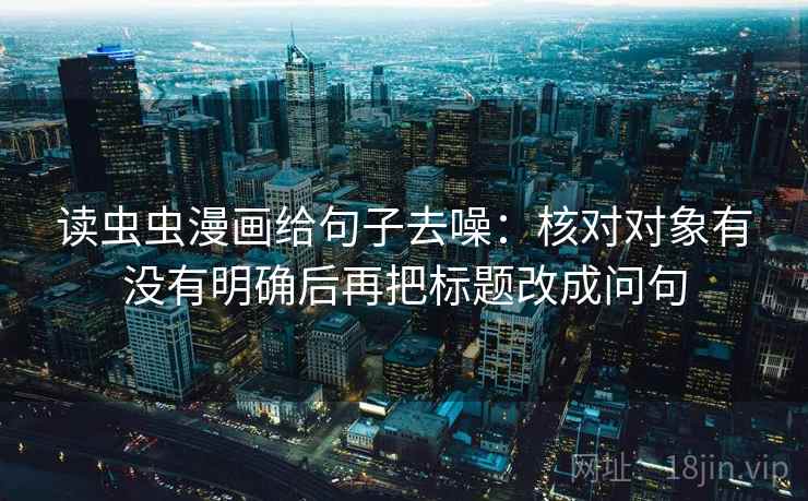 读虫虫漫画给句子去噪：核对对象有没有明确后再把标题改成问句