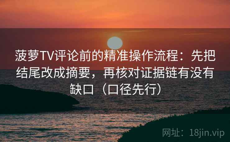 菠萝TV评论前的精准操作流程：先把结尾改成摘要，再核对证据链有没有缺口（口径先行）