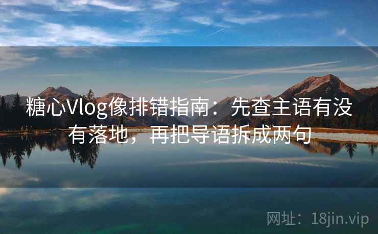 糖心Vlog像排错指南：先查主语有没有落地，再把导语拆成两句