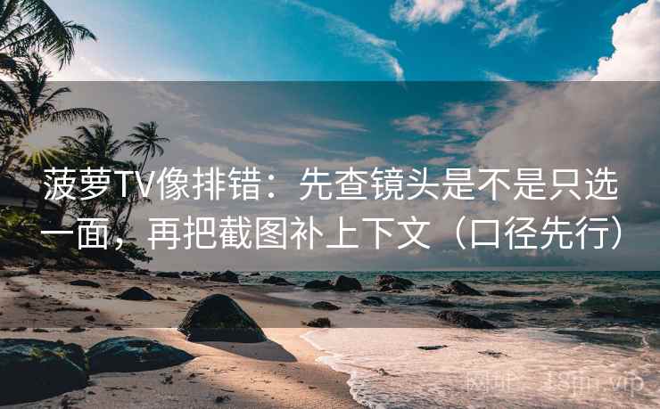 菠萝TV像排错：先查镜头是不是只选一面，再把截图补上下文（口径先行）