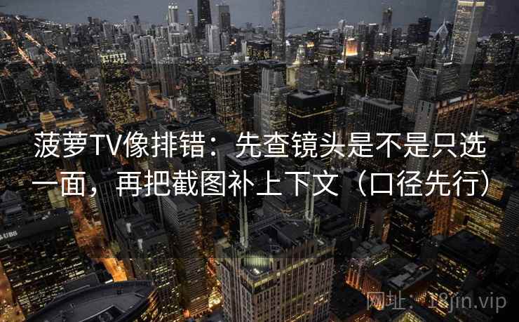 菠萝TV像排错：先查镜头是不是只选一面，再把截图补上下文（口径先行）