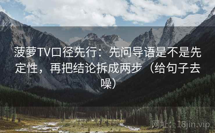 菠萝TV口径先行：先问导语是不是先定性，再把结论拆成两步（给句子去噪）