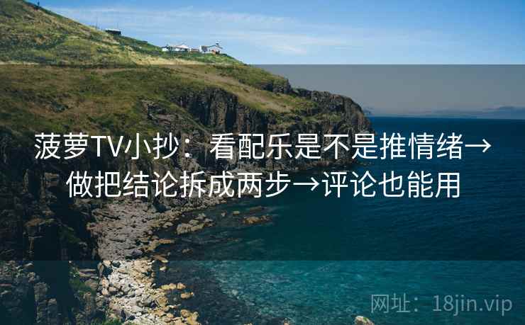 菠萝TV小抄：看配乐是不是推情绪→做把结论拆成两步→评论也能用