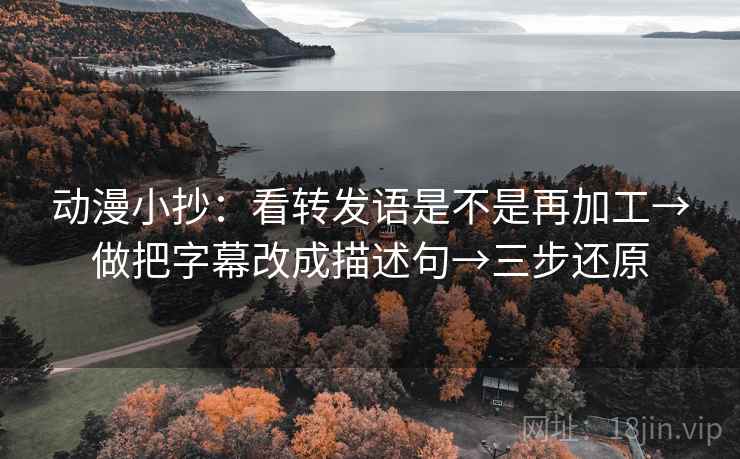动漫小抄：看转发语是不是再加工→做把字幕改成描述句→三步还原
