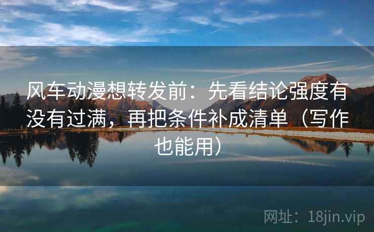 风车动漫想转发前：先看结论强度有没有过满，再把条件补成清单（写作也能用）