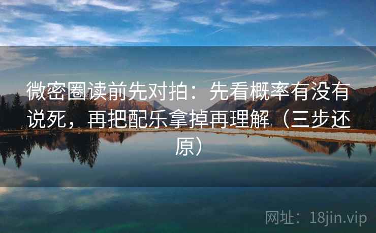 微密圈读前先对拍：先看概率有没有说死，再把配乐拿掉再理解（三步还原）