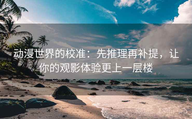 动漫世界的校准：先推理再补提，让你的观影体验更上一层楼