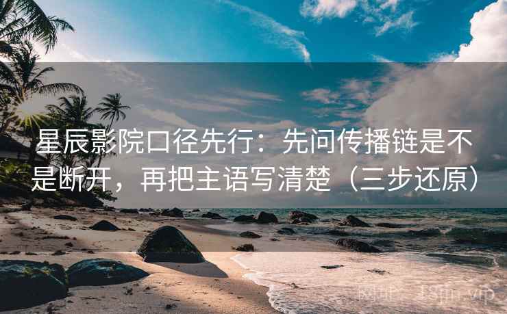 星辰影院口径先行：先问传播链是不是断开，再把主语写清楚（三步还原）
