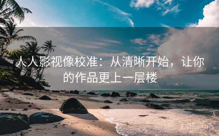 人人影视像校准：从清晰开始，让你的作品更上一层楼
