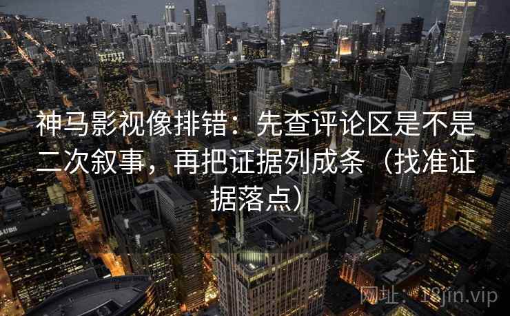 神马影视像排错：先查评论区是不是二次叙事，再把证据列成条（找准证据落点）