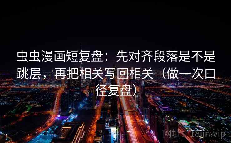 虫虫漫画短复盘：先对齐段落是不是跳层，再把相关写回相关（做一次口径复盘）