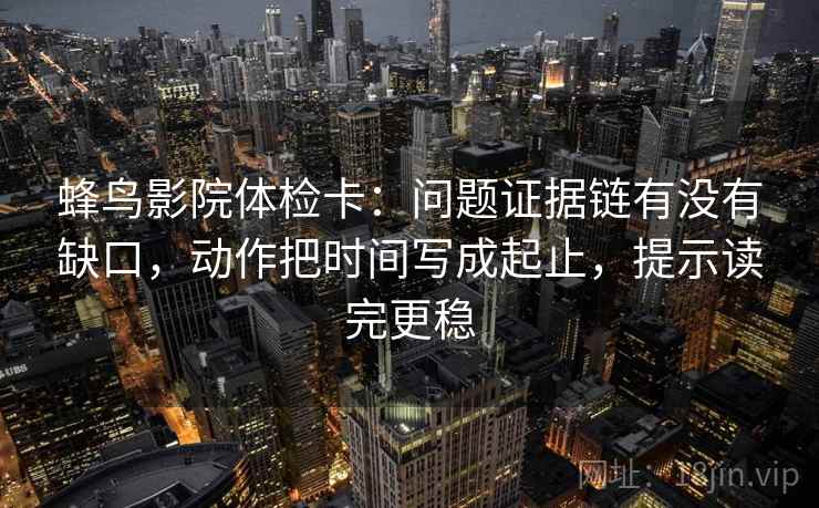 蜂鸟影院体检卡：问题证据链有没有缺口，动作把时间写成起止，提示读完更稳