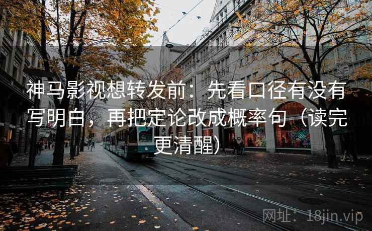 神马影视想转发前：先看口径有没有写明白，再把定论改成概率句（读完更清醒）