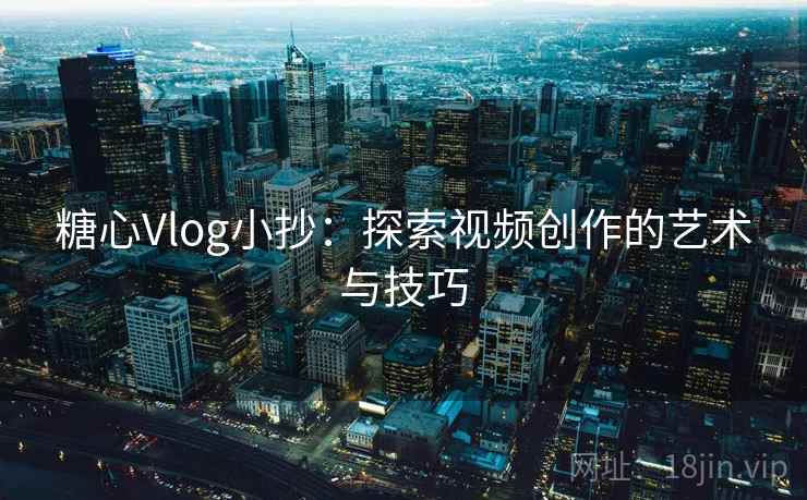 糖心Vlog小抄：探索视频创作的艺术与技巧