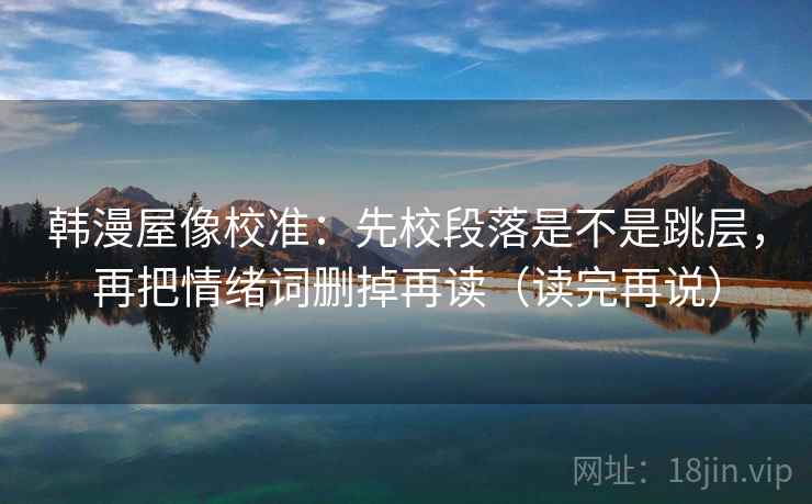 韩漫屋像校准：先校段落是不是跳层，再把情绪词删掉再读（读完再说）