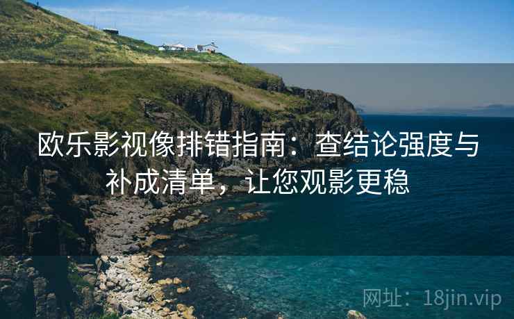 欧乐影视像排错指南：查结论强度与补成清单，让您观影更稳