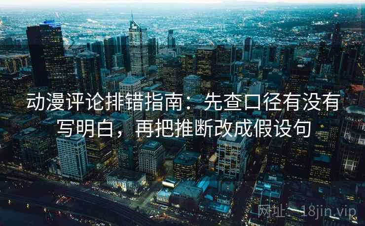 动漫评论排错指南：先查口径有没有写明白，再把推断改成假设句