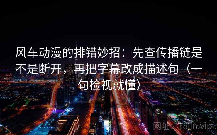 风车动漫的排错妙招：先查传播链是不是断开，再把字幕改成描述句（一句检视就懂）