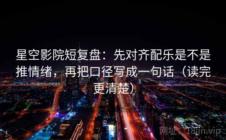 星空影院短复盘：先对齐配乐是不是推情绪，再把口径写成一句话（读完更清楚）