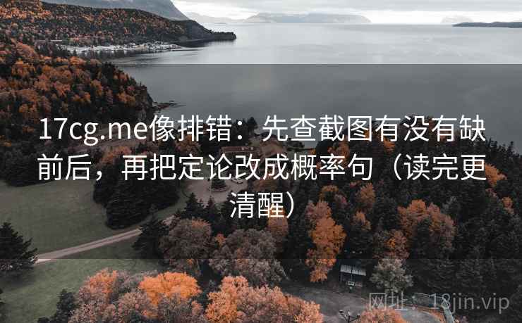 17cg.me像排错：先查截图有没有缺前后，再把定论改成概率句（读完更清醒）