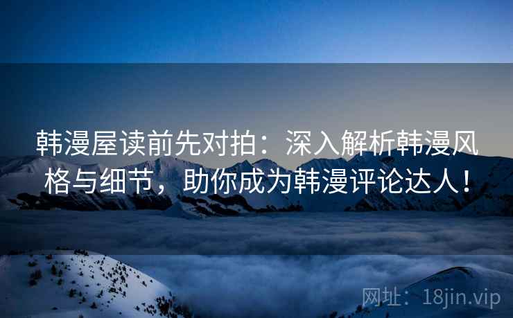 韩漫屋读前先对拍：深入解析韩漫风格与细节，助你成为韩漫评论达人！