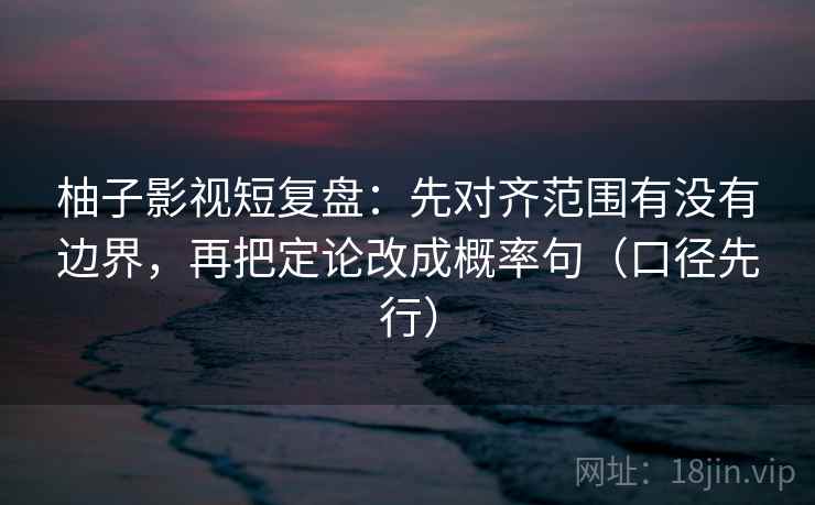 柚子影视短复盘：先对齐范围有没有边界，再把定论改成概率句（口径先行）