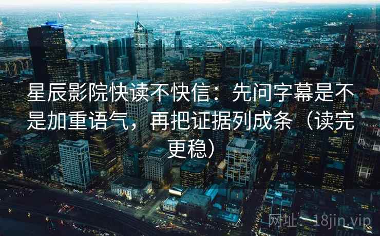 星辰影院快读不快信：先问字幕是不是加重语气，再把证据列成条（读完更稳）