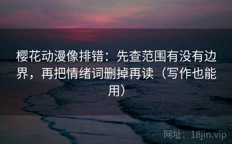 樱花动漫像排错：先查范围有没有边界，再把情绪词删掉再读（写作也能用）