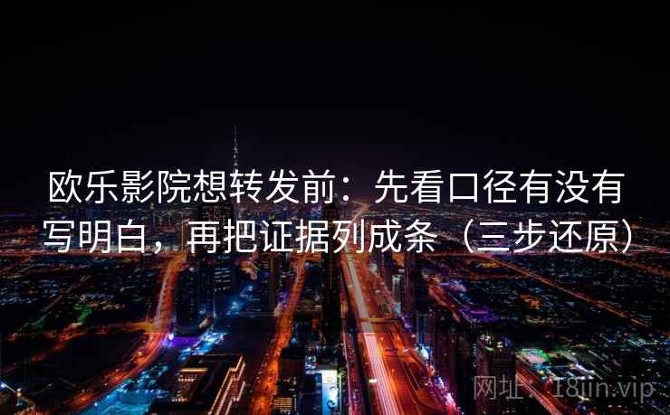 欧乐影院想转发前：先看口径有没有写明白，再把证据列成条（三步还原）