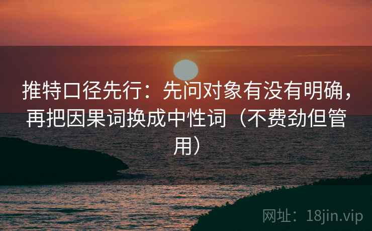 推特口径先行：先问对象有没有明确，再把因果词换成中性词（不费劲但管用）