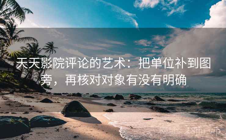 天天影院评论的艺术：把单位补到图旁，再核对对象有没有明确