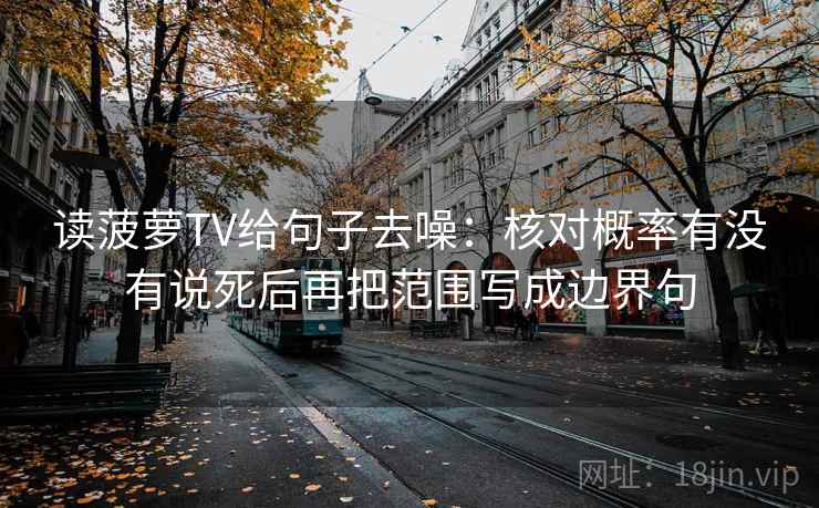读菠萝TV给句子去噪：核对概率有没有说死后再把范围写成边界句
