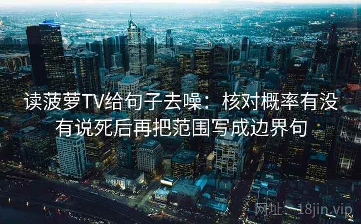 读菠萝TV给句子去噪：核对概率有没有说死后再把范围写成边界句