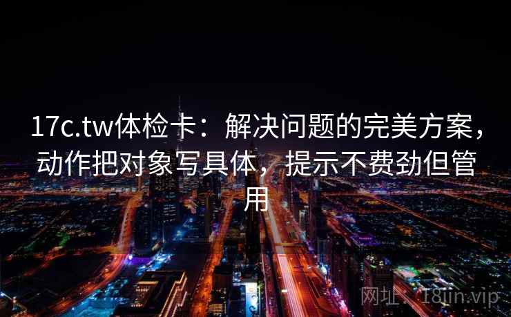 17c.tw体检卡：解决问题的完美方案，动作把对象写具体，提示不费劲但管用