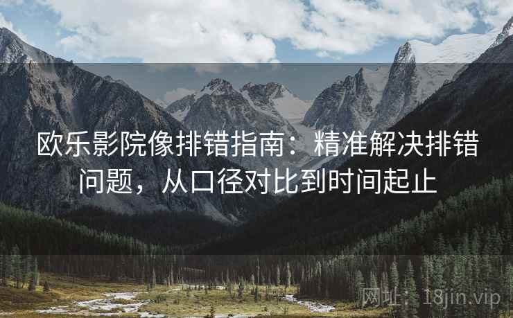 欧乐影院像排错指南：精准解决排错问题，从口径对比到时间起止