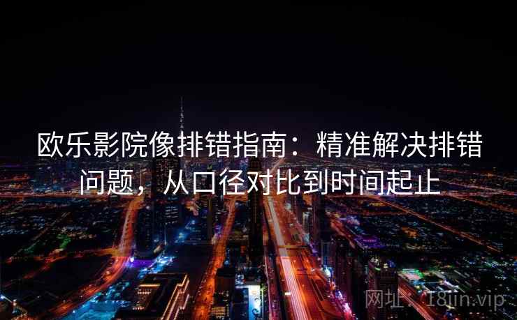欧乐影院像排错指南：精准解决排错问题，从口径对比到时间起止