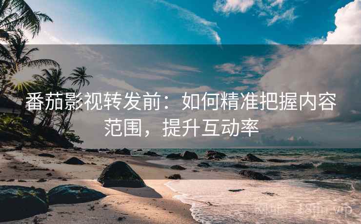 番茄影视转发前：如何精准把握内容范围，提升互动率
