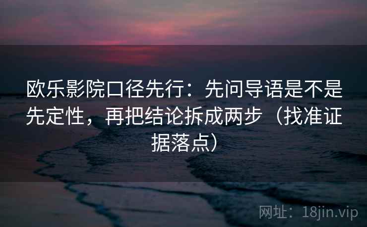 欧乐影院口径先行：先问导语是不是先定性，再把结论拆成两步（找准证据落点）