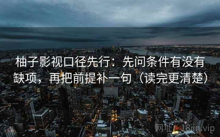 柚子影视口径先行：先问条件有没有缺项，再把前提补一句（读完更清楚）