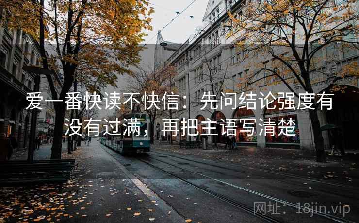 爱一番快读不快信：先问结论强度有没有过满，再把主语写清楚
