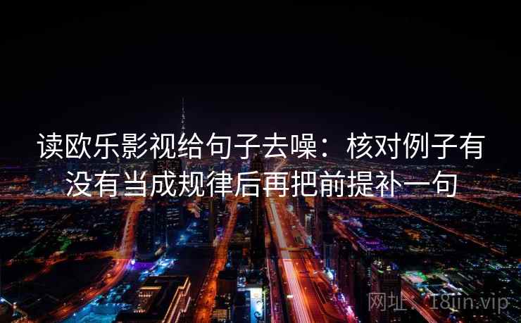 读欧乐影视给句子去噪：核对例子有没有当成规律后再把前提补一句