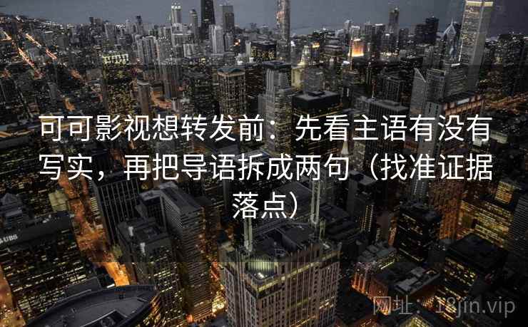 可可影视想转发前：先看主语有没有写实，再把导语拆成两句（找准证据落点）