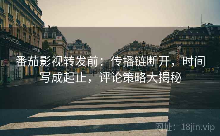 番茄影视转发前：传播链断开，时间写成起止，评论策略大揭秘