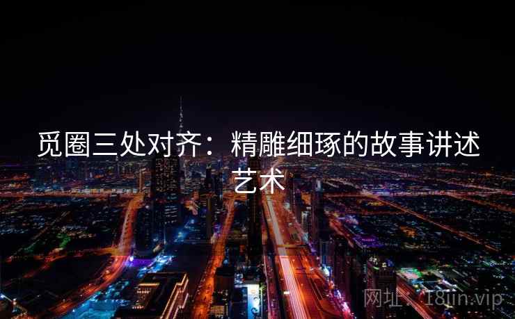 觅圈三处对齐：精雕细琢的故事讲述艺术
