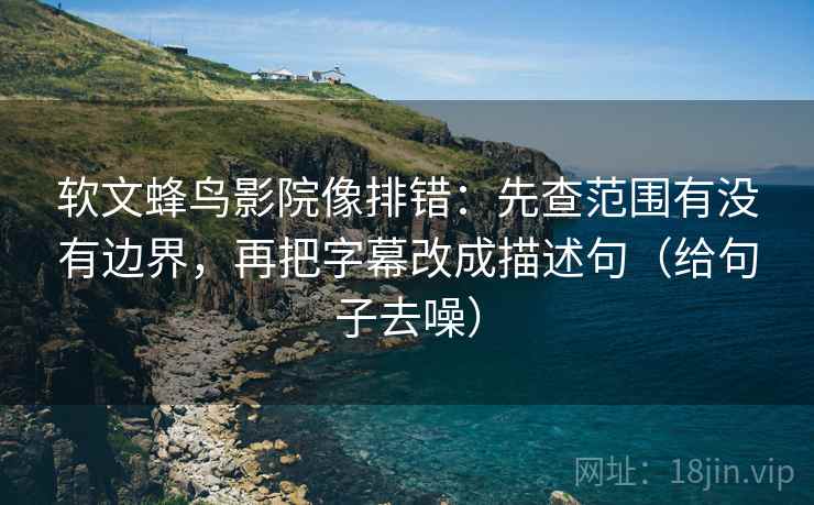 软文蜂鸟影院像排错:先查范围有没有边界,再把字幕改成描述句(给句子去噪) 软文蜂鸟影院像排错:先查范围有没有边界,再把字幕改成描述句(给句子去噪)