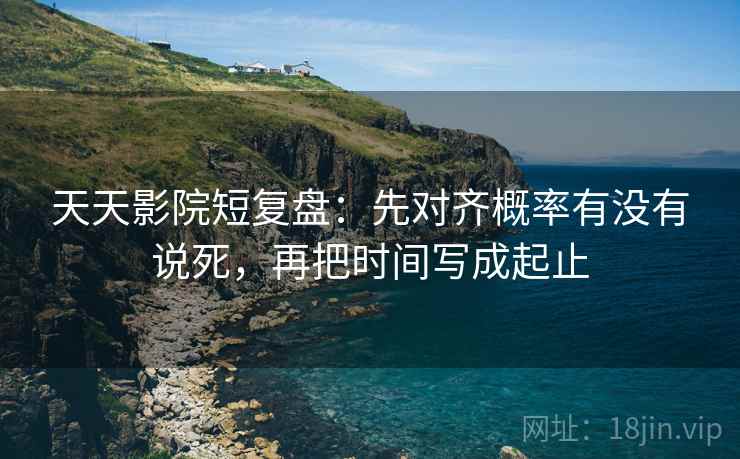 天天影院短复盘:先对齐概率有没有说死,再把时间写成起止 天天影院短复盘:先对齐概率有没有说死,再把时间写成起止