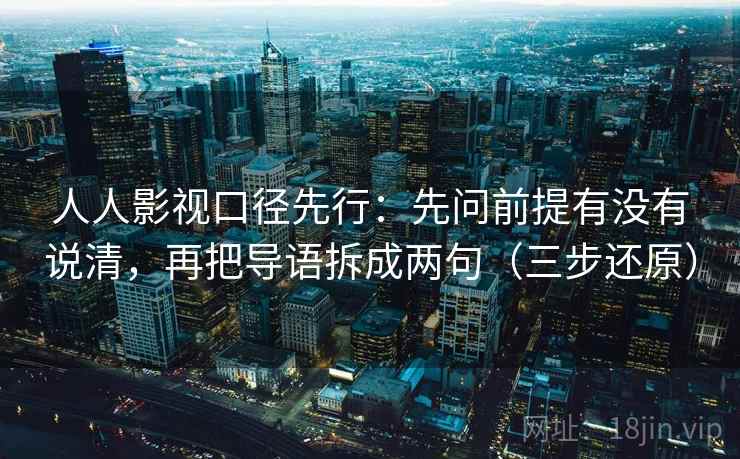 人人影视口径先行:先问前提有没有说清,再把导语拆成两句(三步还原) 人人影视口径先行:先问前提有没有说清,再把导语拆成两句(三步还原)