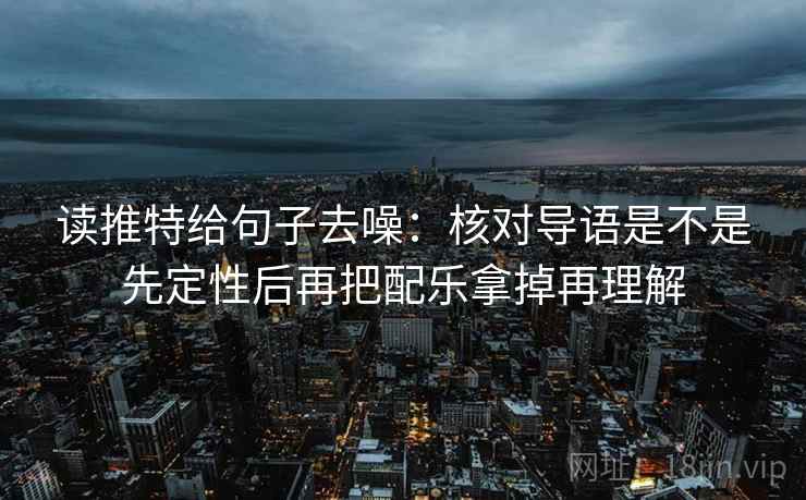 读推特给句子去噪:核对导语是不是先定性后再把配乐拿掉再理解 读推特给句子去噪:核对导语是不是先定性后再把配乐拿掉再理解
