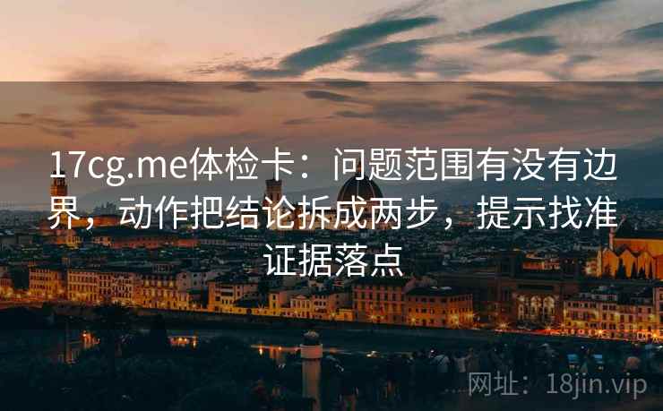 17cg.me体检卡:问题范围有没有边界,动作把结论拆成两步,提示找准证据落点 17cg.me体检卡:问题范围有没有边界,动作把结论拆成两步,提示找准证据落点